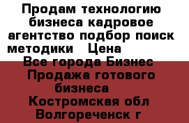 Продам технологию бизнеса кадровое агентство:подбор,поиск,методики › Цена ­ 500 000 - Все города Бизнес » Продажа готового бизнеса   . Костромская обл.,Волгореченск г.